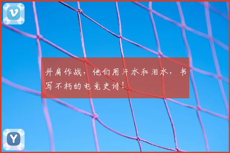 并肩作战,他们用汗水和泪水,书写不朽的电竞史诗!