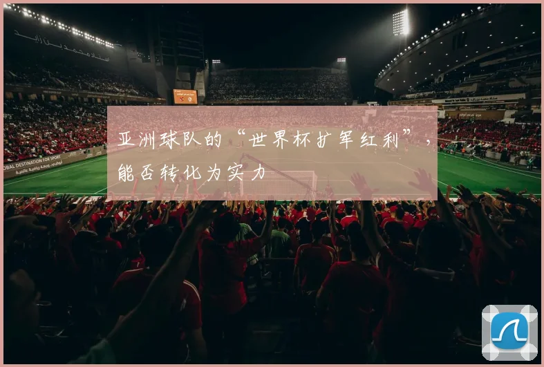 亚洲球队的“世界杯扩军红利”，能否转化为实力