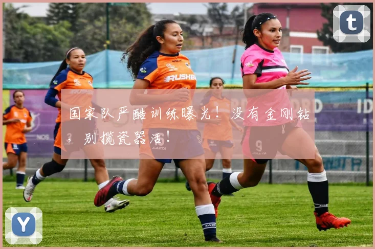 国家队严酷训练曝光！没有金刚钻，别揽瓷器活！