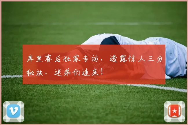 库里赛后独家专访，透露惊人三分秘诀，迷弟们速来！