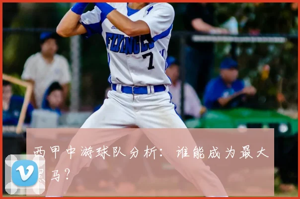 西甲中游球队分析：谁能成为最大黑马？