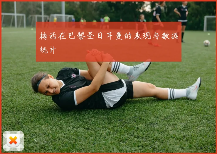梅西在巴黎圣日耳曼的表现与数据统计