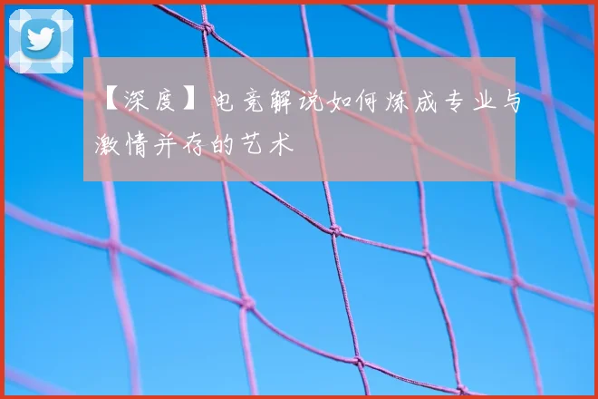 【深度】电竞解说如何炼成专业与激情并存的艺术
