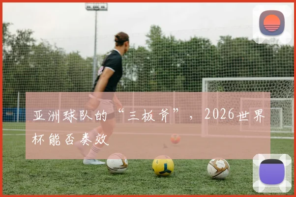 亚洲球队的“三板斧”，2026世界杯能否奏效