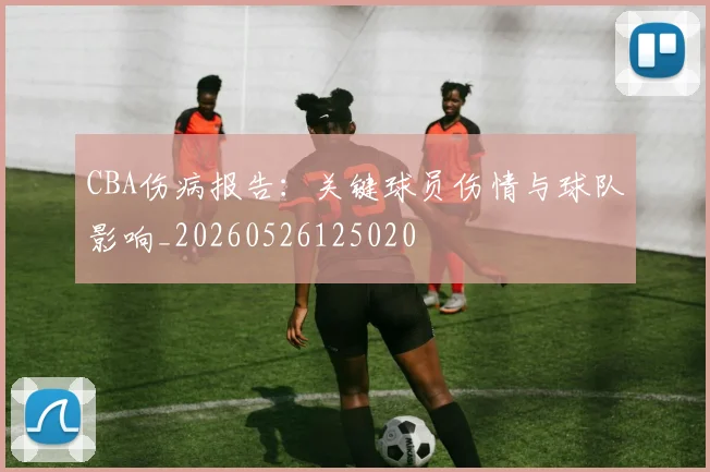 CBA伤病报告:关键球员伤情与球队影响_20260526125020