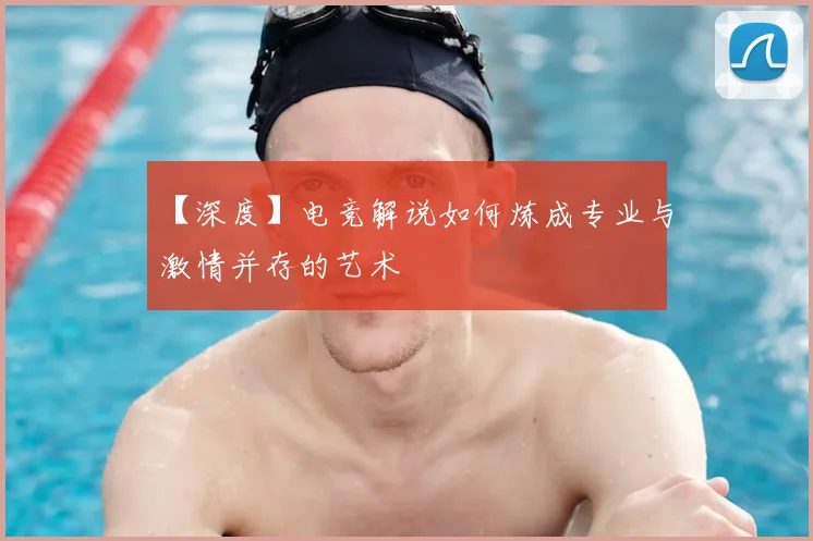 【深度】电竞解说如何炼成专业与激情并存的艺术