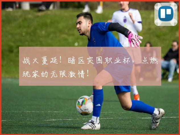 战火蔓延!暗区突围职业杯,点燃玩家的无限激情!