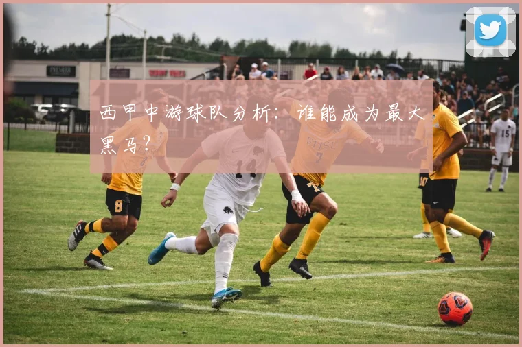 西甲中游球队分析:谁能成为最大黑马?