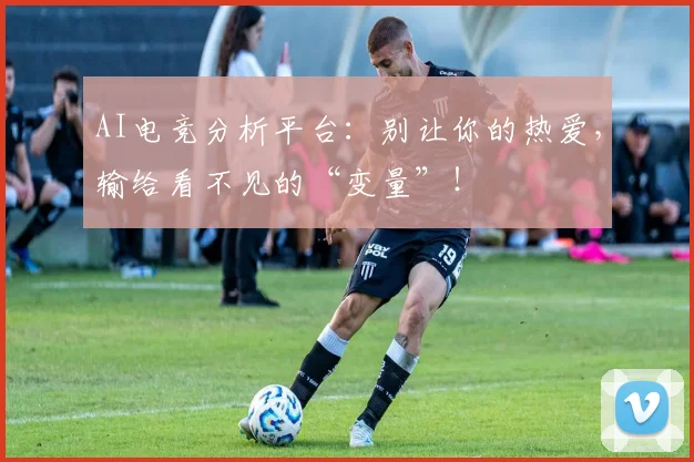 AI电竞分析平台：别让你的热爱，输给看不见的“变量”！