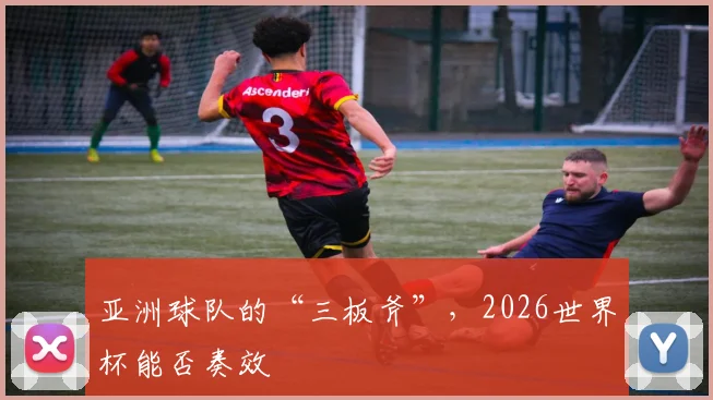 亚洲球队的“三板斧”，2026世界杯能否奏效
